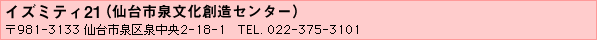 イズミティ21（仙台市泉文化創造センター）／〒981-3133 仙台市泉区泉中央2-18-1　TEL. 022-375-3101