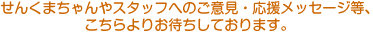 せんくまちゃんやスタッフへのご意見・応援メッセージ等、こちらよりお待ちしております。