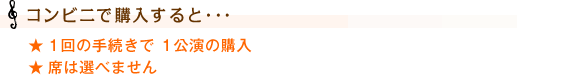 【コンビニで購入すると･･･】
1回の手続きで 1公演の購入
席は選べません