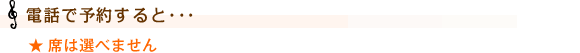 【電話で予約すると･･･】
席は選べません